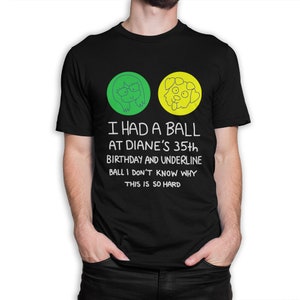 May include: Black t-shirt with the text "I HAD A BALL AT DIANE'S 35th BIRTHDAY AND UNDERLINE BALL I DON'T KNOW WHY THIS IS SO HARD." The shirt features two circular graphics, one green with a woman's face and one yellow with a dog's face.