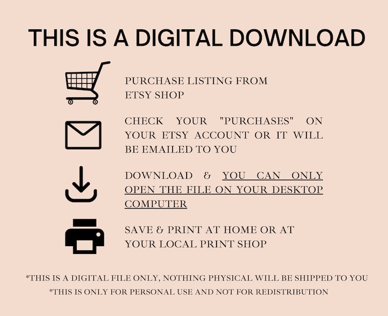 May include: A digital download instruction guide with icons representing purchasing from Etsy, checking your purchases, downloading the file, and printing at home or a local print shop. The text states "This is a digital file only, nothing physical will be shipped to you. This is only for personal use and not for redistribution."