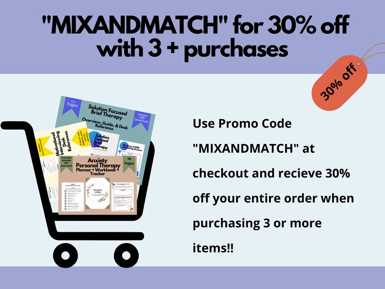 May include: A shopping cart filled with various printable digital products, including a Solution Focused Brief Therapy Overview Guide, a Motivational Interviewing Desk Reference, and an Anxiety Personal Therapy Planner Workbook Tracker. The text "MIXANDMATCH" for 30% off with 3+ purchases" is displayed at the top of the image. A red tag with the text "30% off" is in the upper right corner. The text "Use Promo Code "MIXANDMATCH" at checkout and recieve 30% off your entire order when purchasing 3 or more items!!" is displayed below the cart.