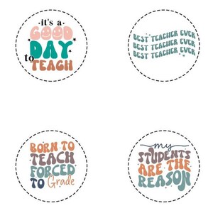 May include: Four circular designs with teacher-themed text. One says "It's a good day to teach", another says "Best Teacher Ever", a third says "Born to teach, forced to grade", and the last says "My students are the reason".