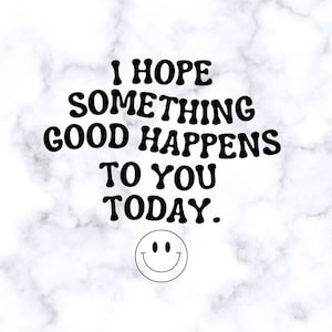 May include: A white marble background with a black text overlay that reads "I hope something good happens to you today." A black smiley face is below the text.