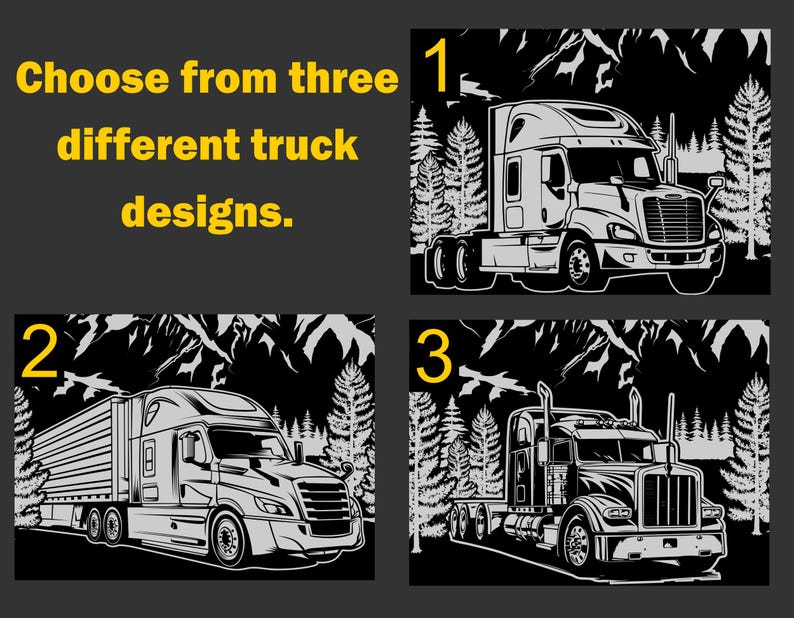 May include: Choose from three different truck designs.  The first design shows a semi-truck with a black background and a mountain scene. The second design shows a semi-truck with a trailer and a black background with a mountain scene. The third design shows a semi-truck with a black background and a mountain scene.