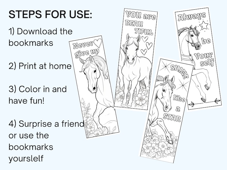 May include: A set of four printable horse bookmarks with inspirational messages. The bookmarks feature black and white line drawings of horses with flowers. The messages include "Never give up", "You are beautiful", "Shine like a star", and "Always be yourself".