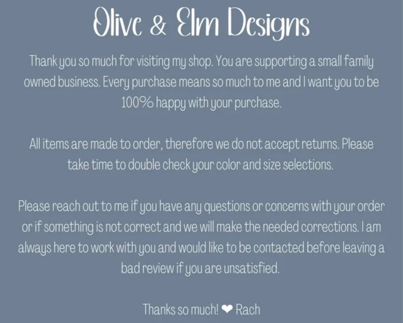 K&ouml;nnte beinhalten: Text auf blauem Hintergrund mit den Worten "Olive & Elm Designs" oben. Der Text lautet: "Vielen Dank, dass Sie meinen Shop besuchen. Sie unterst&uuml;tzen ein kleines Familienunternehmen. Jeder Kauf bedeutet mir sehr viel und ich m&ouml;chte, dass Sie mit Ihrem Kauf zu 100% zufrieden sind. Alle Artikel werden auf Bestellung gefertigt, daher akzeptieren wir keine R&uuml;cksendungen. Bitte nehmen Sie sich Zeit, um Ihre Farbe und Gr&ouml;&szlig;e zu &uuml;berpr&uuml;fen. Bitte kontaktieren Sie mich, wenn Sie Fragen oder Bedenken bez&uuml;glich Ihrer Bestellung haben oder wenn etwas nicht stimmt, und wir werden die notwendigen Korrekturen vornehmen. Ich bin immer f&uuml;r Sie da, um mit Ihnen zusammenzuarbeiten, und m&ouml;chte gerne kontaktiert werden, bevor Sie eine negative Bewertung abgeben, wenn Sie nicht zufrieden sind. Vielen Dank! Rach"