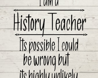 May include: A black and white sign with the text "I am a History Teacher. Its possible I could be wrong but its highly unlikely."