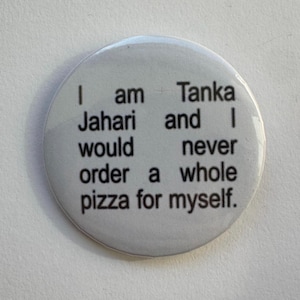 May include: White button with black text that reads "I am Tanka Jahari and I would never order a whole pizza for myself."