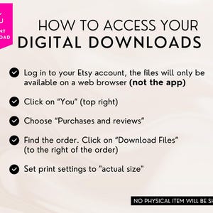 May include: A white background with a pink banner at the top that says "Instant Download".  Below the banner is a black heading that says "HOW TO ACCESS YOUR DIGITAL DOWNLOADS".  Five check marks with black text list the steps to access digital downloads on Etsy.  The last line of text says "NO PHYSICAL ITEM WILL BE SHIPPED".