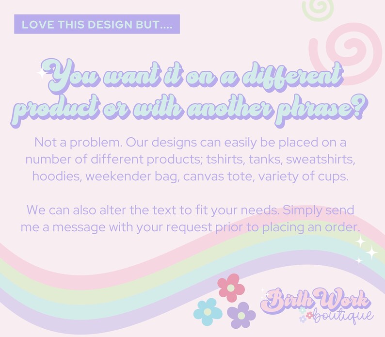 Puede incluir: Un gr&aacute;fico rosa y morado con el texto "&iquest;Quieres que est&eacute; en un producto diferente o con otra frase?" y el texto "No hay problema. Nuestros dise&ntilde;os se pueden colocar f&aacute;cilmente en una serie de productos diferentes; camisetas, tanques, sudaderas, sudaderas con capucha, bolsas de fin de semana, bolsas de lona, variedad de tazas. Tambi&eacute;n podemos modificar el texto para que se ajuste a tus necesidades. Simplemente env&iacute;ame un mensaje con tu solicitud antes de realizar un pedido." y el texto "Birth Work boutique".