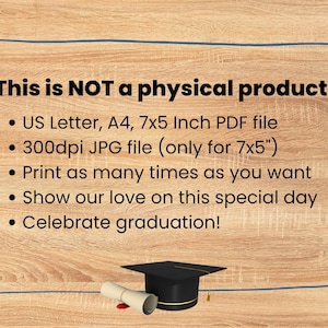 May include: This is NOT a physical product. It includes a US Letter, A4, and 7x5 inch PDF file, as well as a 300dpi JPG file (only for 7x5 inches). You can print as many times as you want. Celebrate graduation!
