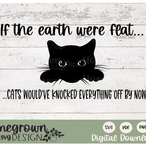 May include: A black cat peeking over a wooden surface with the text "If the earth were flat... ...CATS WOULD'VE KNOCKED EVERYTHING OFF BY NOW". The text "Homegrown svg DESIGN" is at the bottom of the image.