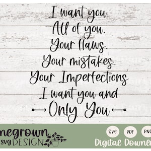 May include: Black and white text on a white wood background. The text reads: "I want you. All of you. Your flaws. Your mistakes. Your imperfections. I want you and Only You."  The text is in a handwritten font. Below the text is a green rectangle with the text "Homegrown svg DESIGN" in white. Below that is a row of three buttons labeled "SVG", "PDF", and "PNG". Below the buttons is the text "Digital Download".