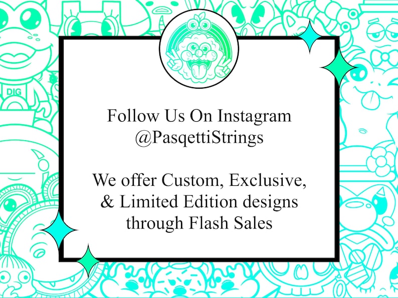 May include: A white rectangle with black borders contains text that reads "Follow Us On Instagram @PasqettiStrings We offer Custom, Exclusive, & Limited Edition designs through Flash Sales". The rectangle is surrounded by a colorful cartoon border.