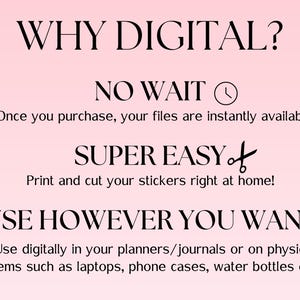 May include: A pink background with black text explaining the benefits of buying digital products. The text reads "WHY DIGITAL? NO WAIT Once you purchase, your files are instantly available SUPER EASY Print and cut your stickers right at home! USE HOWEVER YOU WANT Use digitally in your planners/journals or on physical items such as laptops, phone cases, water bottles etc."