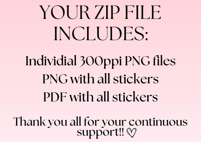 May include: Text on a pink background that reads "YOUR ZIP FILE INCLUDES: Individual 300ppi PNG files PNG with all stickers PDF with all stickers Thank you all for your continuous support!!"