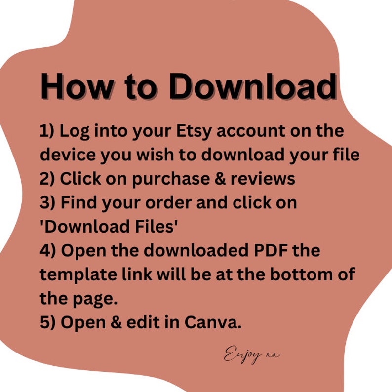 May include: A peach-coloured graphic with the text "How to Download" and a list of five steps for downloading a digital file from Etsy. The steps include logging into your Etsy account, clicking on purchase and reviews, finding your order, opening the downloaded PDF, and opening and editing in Canva. The graphic ends with the text "Enjoy xx".