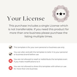 May include: A white background with black text outlining the terms of a single-use license for a digital product. The text states that this purchase includes a single license which is not transferable. If you need this product for more than one business, please purchase the listing multiple times. The text also states that this template is for your own personal or business use only. You can alter and edit the template to tailor it to your personal or business brand before use. You are not allowed to resell or redistribute the template even if you make modifications to it. You are not allowed to share this template with others or use for more than one business.