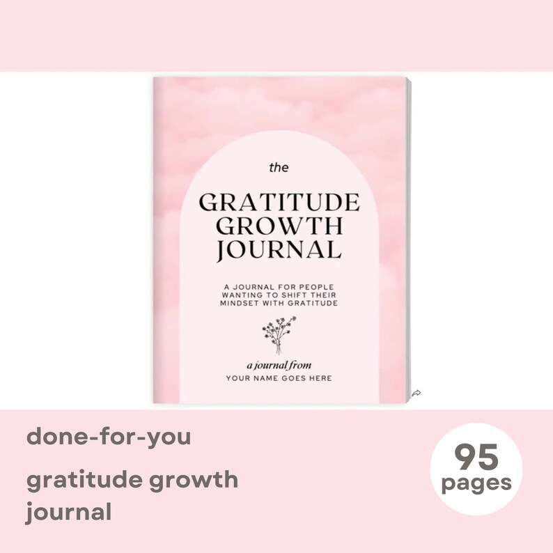 May include: A pink and white journal cover with the text "the GRATITUDE GROWTH JOURNAL" and "A JOURNAL FOR PEOPLE WANTING TO SHIFT THEIR MINDSET WITH GRATITUDE". The cover also includes a small floral illustration and the text "a journal from YOUR NAME GOES HERE".