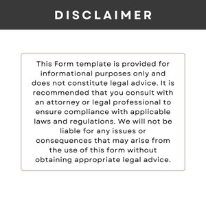 May include: Disclaimer text stating that this form template is provided for informational purposes only and does not constitute legal advice. It is recommended to consult with a solicitor or legal professional to ensure compliance with applicable laws and regulations. The text also states that the creator will not be liable for any issues or consequences that may arise from the use of this form without obtaining appropriate legal advice.