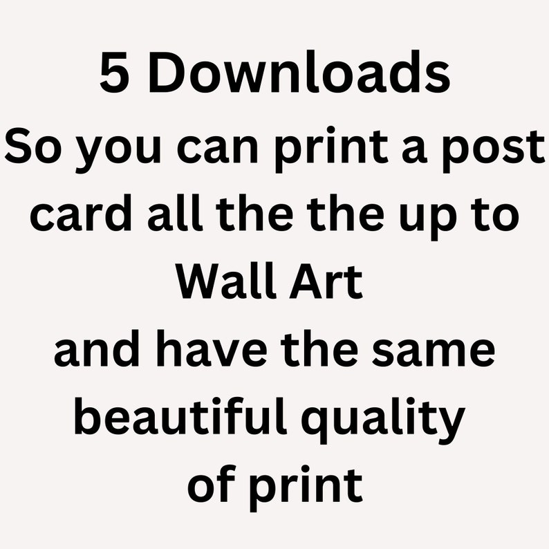May include: Text that reads "5 Downloads So you can print a post card all the the up to Wall Art and have the same beautiful quality of print"