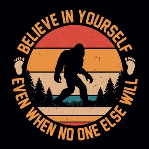May include: A retro-style graphic featuring a black silhouette of Bigfoot walking across a landscape with pine trees. The design includes the text "Believe in Yourself Even When No One Else Will" in a circular layout, with a black background.