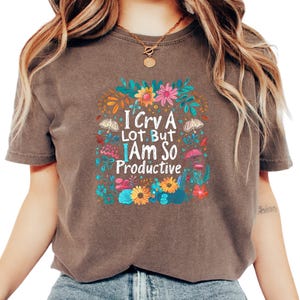 I Cry a Lot but I Am So Productive Comfort Colors® Shirt, Relatable Mental Health Shirt, Emotional Humor Shirt, Sad but Thriving Shirt