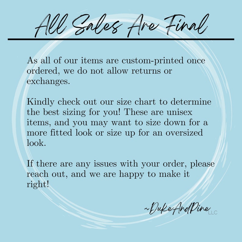 May include: Text on a light blue background with a white circle pattern. The text reads "All Sales Are Final".  The text continues with information about returns and exchanges, sizing, and customer service. The text ends with "~Duke And Pine LLC".