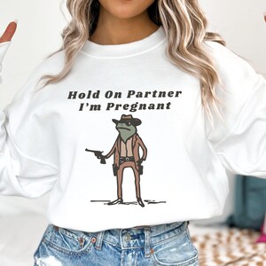 Hold On Partner I'm Pregnant Sweatshirt Funny Pregnancy Reveal Shirt Cowboy Frog Pregnancy Announcement Meme Maternity Gift Expecting Baby White