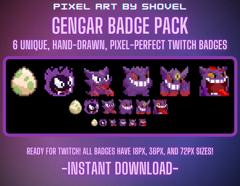 May include: A set of six pixel art Twitch badges featuring different variations of the Pokemon Gengar. The badges are in various sizes, including 18px, 36px, and 72px. The text "PIXEL ART BY SHOVEL" and "GENGAR BADGE PACK" is at the top of the image. The text "6 UNIQUE, HAND-DRAWN, PIXEL-PERFECT TWITCH BADGES" is below the title. The text "READY FOR TWITCH! ALL BADGES HAVE 18PX, 36PX, AND 72PX SIZES!" is at the bottom of the image. The text "-INSTANT DOWNLOAD-" is below the previous text.