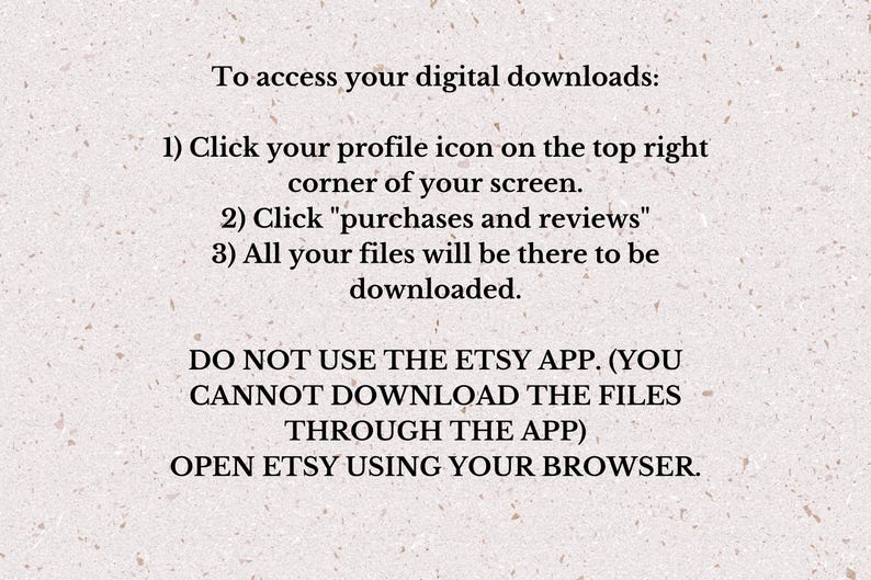 May include: Text on a beige background provides instructions for accessing digital downloads. It advises users to click their profile icon, then "purchases and reviews," and notes that the Etsy app cannot be used for downloads. The text encourages users to open Etsy using their browser.