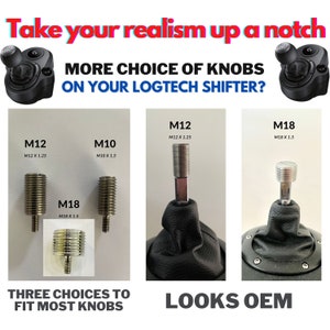 May include: Three different sized metal shifter knobs for a Logitech shifter. The knobs are silver and have a threaded end. The text on the image reads "Take your realism up a notch", "More choice of knobs on your Logitech shifter?", "Three choices to fit most knobs", "Looks OEM", "M12 M12 x 1.25", "M10 M10 x 1.5", "M18 M18 x 1.5", and "M18 M18 x 1.5".