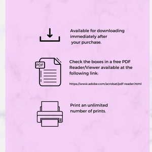 May include: A pink background with white marble texture.  The text "Available for downloading immediately after your purchase." is displayed.  A black and white download icon is shown.  The text "Check the boxes in a free PDF Reader/Viewer available at the following link: https://www.adobe.com/acrobat/pdf-reader.html" is displayed.  A black and white PDF icon is shown.  The text "Print an unlimited number of prints." is displayed.  A black and white printer icon is shown.