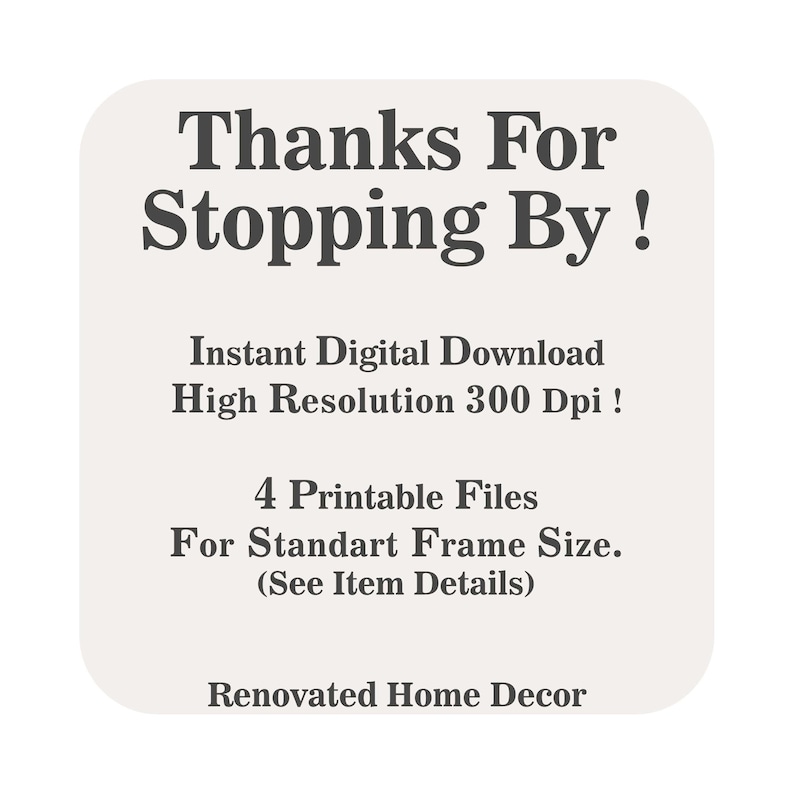 May include: A digital download for printable wall art. The text reads "Thanks For Stopping By! Instant Digital Download High Resolution 300 Dpi! 4 Printable Files For Standard Frame Size. (See Item Details) Renovated Home Decor"