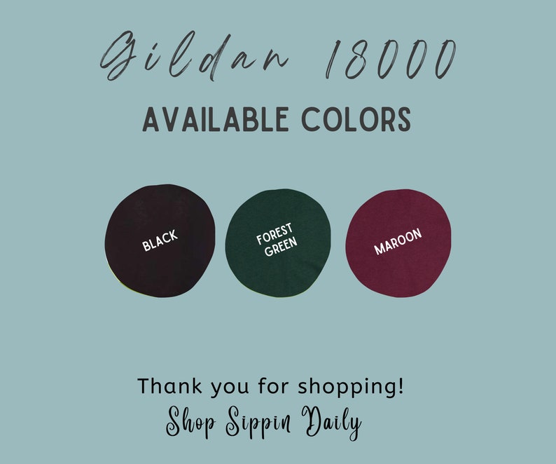 May include: Gildan 18000 available colors: black, forest green, and maroon.  Thank you for shopping! Shop Sippin Daily.