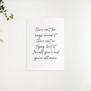 May include: Black and white typography print with the text "There ain't two ways around it There ain't no trying 'bout it I'm all your'n and you're all mine".