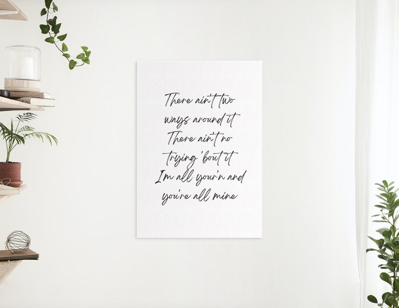 May include: Black and white typography print with the text "There ain't two ways around it There ain't no trying 'bout it I'm all your'n and you're all mine".