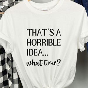 That&#39;s A Horrible Idea, What Time? T-Shirt, Sarcastic Shirt, Funny Saying Shirt, Gift for Friend, Funny Shirt With Witty Sayings