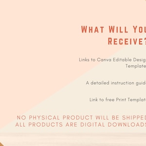 May include: A digital product listing graphic with a peach background and orange accents. The text reads "What will you receive?" and lists the following: Links to Canva Editable Design Templates, A detailed instruction guide, Link to free Print Template. The text at the bottom reads "NO PHYSICAL PRODUCT WILL BE SHIPPED ALL PRODUCTS ARE DIGITAL DOWNLOADS".