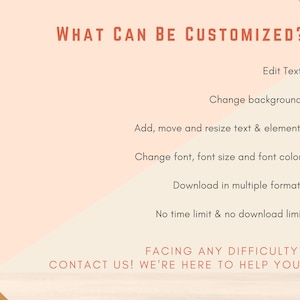 May include: A graphic with a peach background and brown text that reads "WHAT CAN BE CUSTOMIZED?" followed by a list of customization options: Edit Text, Change background, Add, move and resize text & elements, Change font, font size and font color, Download in multiple formats, No time limit & no download limit. The graphic also includes the text "FACING ANY DIFFICULTY? CONTACT US! WE'RE HERE TO HELP YOU!"