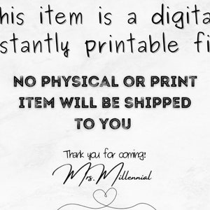 May include: Text on a white background that reads: "This item is a digital, instantly printable file. NO PHYSICAL OR PRINT ITEM WILL BE SHIPPED TO YOU. Thank you for coming! Mrs. Millennial"