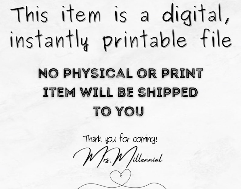 May include: Text on a white background that reads: "This item is a digital, instantly printable file. NO PHYSICAL OR PRINT ITEM WILL BE SHIPPED TO YOU. Thank you for coming! Mrs. Millennial"