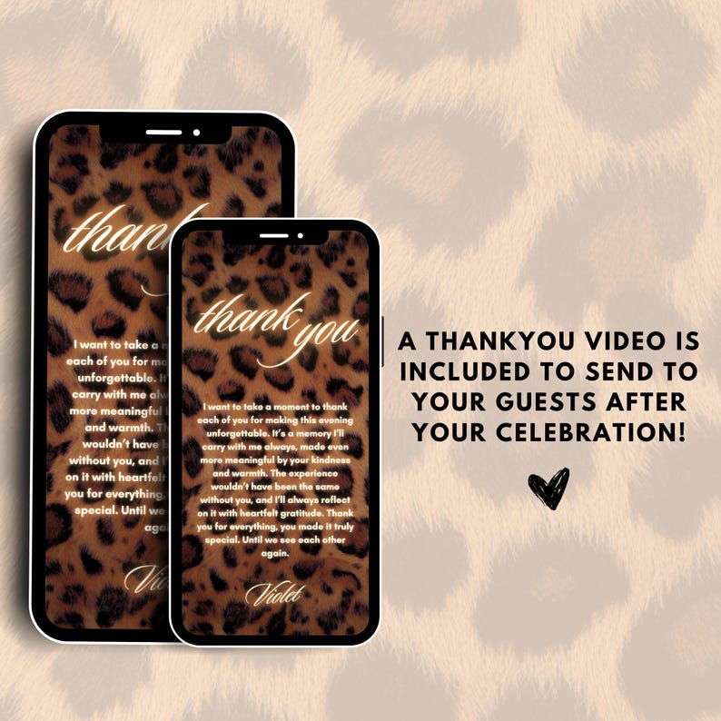 May include: Two phone screens with a leopard print background and the text "thank you". The text on the screen says "I want to take a moment to thank each of you for making this evening unforgettable. It's a memory I'll carry with me always, made even more meaningful by your kindness and warmth. The experience wouldn't have been the same without you, and I'll always reflect on it with heartfelt gratitude. Thank you for everything, you made it truly special. Until we see each other again. Violet". The text on the second screen says "A THANKYOU VIDEO IS INCLUDED TO SEND TO YOUR GUESTS AFTER YOUR CELEBRATION!"