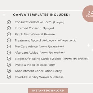 May include: A checklist of 24 pages of Canva templates for beauty businesses. The templates include a consultation/intake form, informed consent, patch test waiver and release, treatment record, pre-care advice, aftercare advice, stages of healing cards, photo and video release form, appointment cancellation policy, and Covid-19 liability waiver and release.