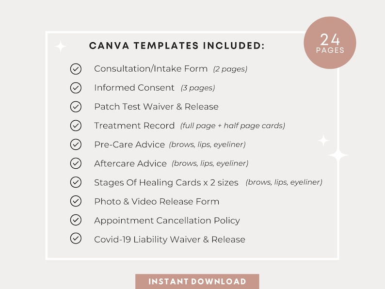 May include: A checklist of 24 pages of Canva templates for beauty businesses. The templates include a consultation/intake form, informed consent, patch test waiver and release, treatment record, pre-care advice, aftercare advice, stages of healing cards, photo and video release form, appointment cancellation policy, and Covid-19 liability waiver and release.