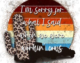 May include: A retro sunset graphic with a leopard print cactus and a silhouette of a truck. The text reads "I'm sorry for what I said when we were workin' cows".