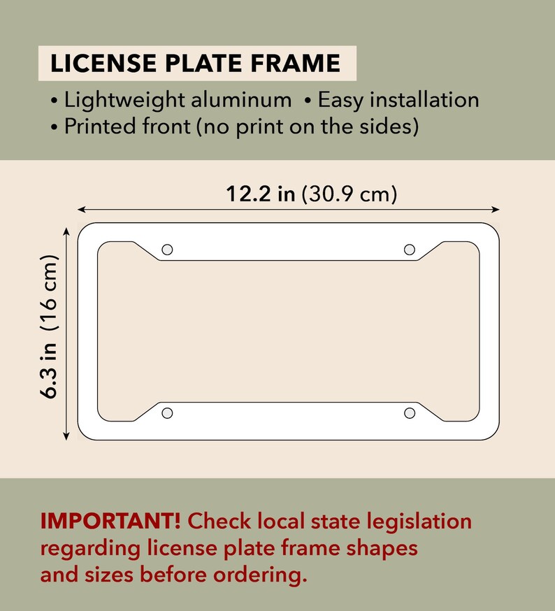 May include: White license plate frame with dimensions of 12.2 inches (30.9 cm) long and 6.3 inches (16 cm) high. The frame is made of lightweight aluminum and has easy installation. The front is printed, with no print on the sides. Text: LICENSE PLATE FRAME.