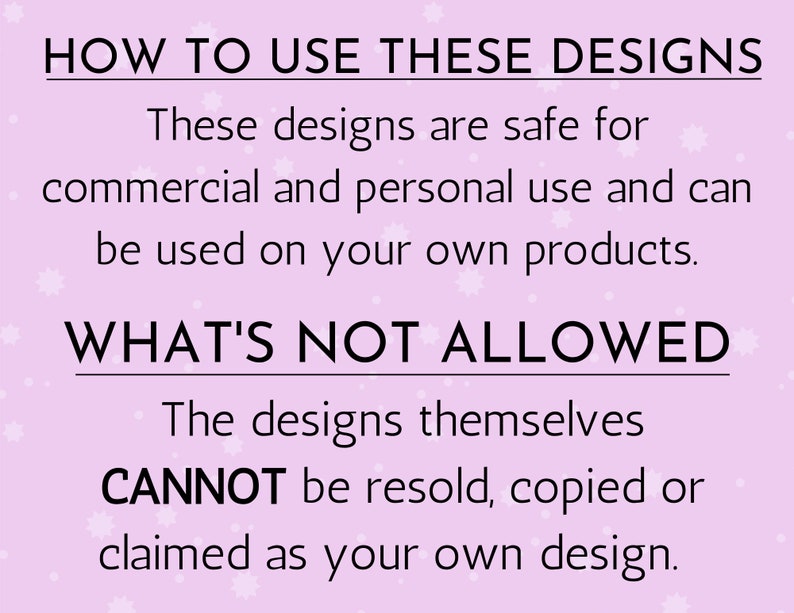 May include: A light pink graphic with the text "HOW TO USE THESE DESIGNS" and "WHAT'S NOT ALLOWED". The text explains the designs are safe for commercial and personal use, but cannot be resold, copied, or claimed as your own.