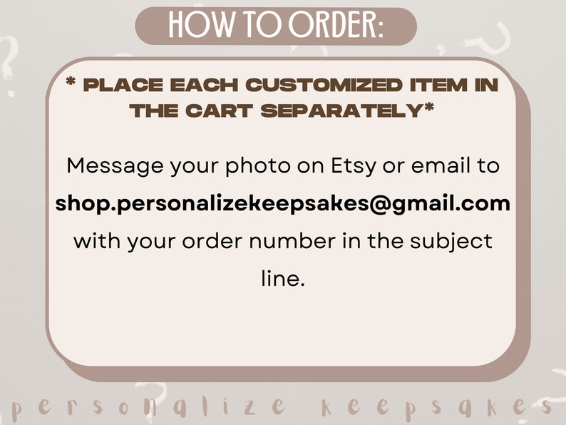 May include: A text-based image with instructions on how to order a customized item. The text reads "HOW TO ORDER: *PLACE EACH CUSTOMIZED ITEM IN THE CART SEPARATELY* Message your photo on Etsy or email to shop.personalizekeepsakes@gmail.com with your order number in the subject line."