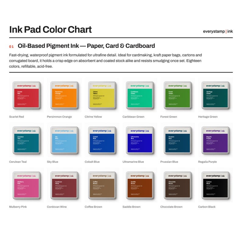 May include: An Ink Pad Colour Chart featuring eighteen square ink pads labelled everystamp ink. The colours include Scarlet Red, Persimmon Orange, Citrine Yellow, Caribbean Green, Forest Green, Heritage Green, Cerulean Teal, Sky Blue, Cobalt Blue, Ultramarine Blue, Prussian Blue, Regalia Purple, Mulberry Pink, Cordovan Wine, Coffee Brown, Saddle Brown, Chocolate Brown, and Carbon Black.