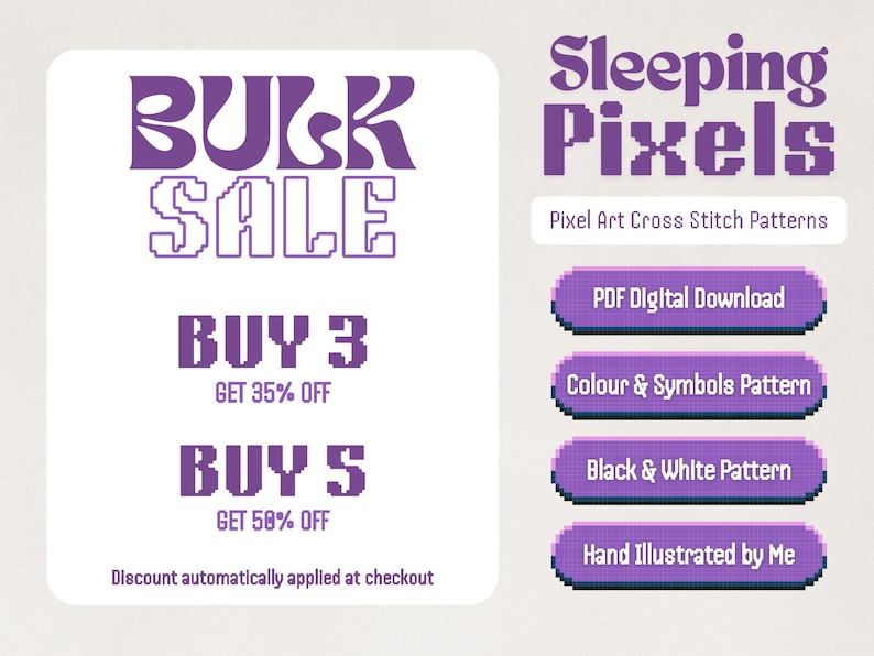 May include: Purple and white graphic with the text "BULK SALE" in a retro font.  The text "BUY 3 GET 35% OFF" and "BUY 5 GET 50% OFF" are also included.  The graphic also includes the text "Sleeping Pixels" in a pixelated font, with the text "Pixel Art Cross Stitch Patterns" below.  Four purple buttons with white text read "PDF Digital Download", "Colour & Symbols Pattern", "Black & White Pattern", and "Hand Illustrated by Me".