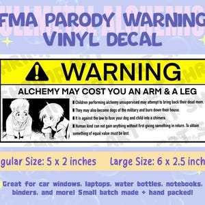 Peut inclure: Un autocollant en vinyle rectangulaire pr&eacute;sentant un panneau d'avertissement jaune et noir avec le texte WARNING ALCHEMY MAY COST YOU AN ARM & A LEG. Il inclut une illustration en noir et blanc de deux personnages d'anime et du texte. Disponible en 12,7 x 5,1 cm et 15,2 x 6,4 cm.